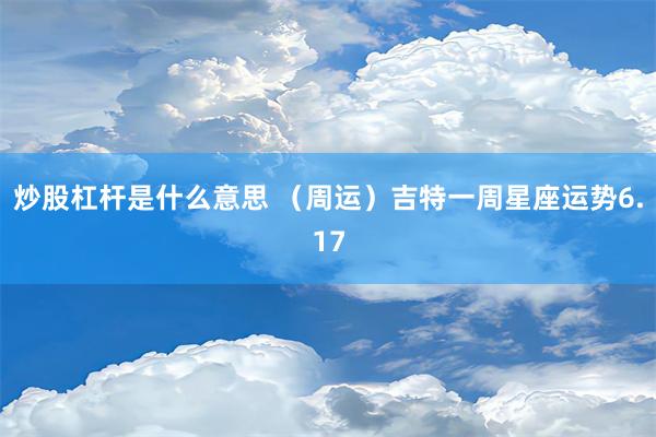 炒股杠杆是什么意思 （周运）吉特一周星座运势6.17