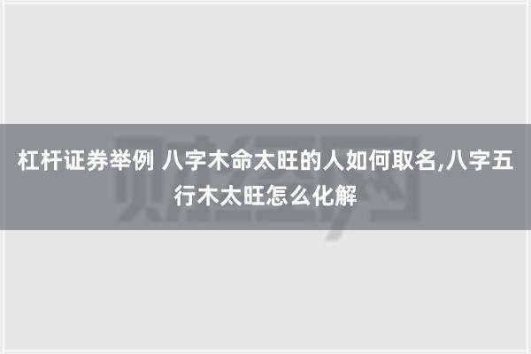 杠杆证券举例 八字木命太旺的人如何取名,八字五行木太旺怎么化解