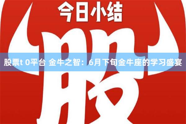 股票t 0平台 金牛之智：6月下旬金牛座的学习盛宴