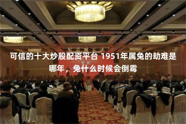 可信的十大炒股配资平台 1951年属兔的劫难是哪年，兔什么时候会倒霉