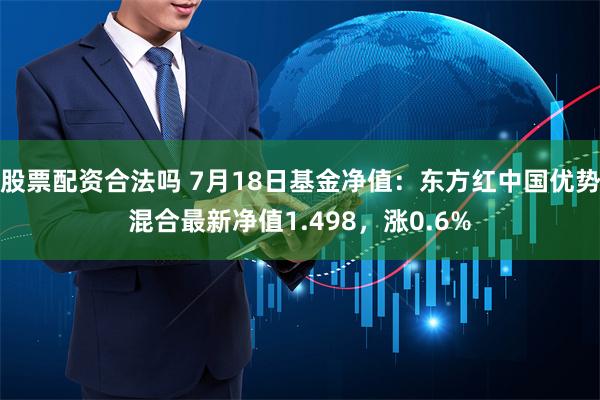 股票配资合法吗 7月18日基金净值：东方红中国优势混合最新净值1.498，涨0.6%