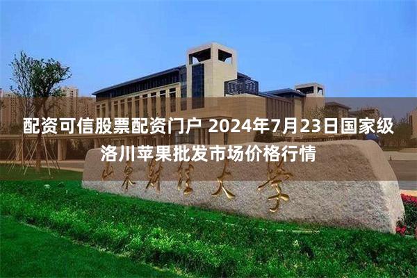 配资可信股票配资门户 2024年7月23日国家级洛川苹果批发市场价格行情