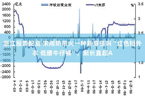 浙江股票配资 宋雨琦带火一种新穿搭叫“红色短外衣 低腰牛仔裤”，黑长直超A