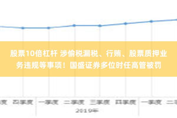 股票10倍杠杆 涉偷税漏税、行贿、股票质押业务违规等事项！国盛证券多位时任高管被罚