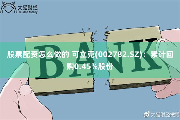 股票配资怎么做的 可立克(002782.SZ)：累计回购0.45%股份