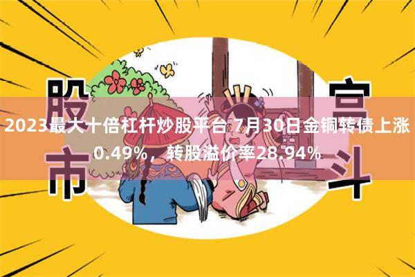 2023最大十倍杠杆炒股平台 7月30日金铜转债上涨0.49%，转股溢价率28.94%