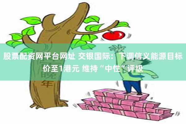 股票配资网平台网址 交银国际：下调信义能源目标价至1港元 维持“中性”评级