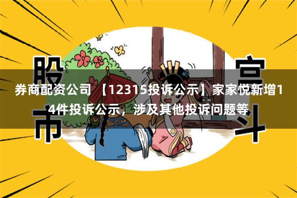 券商配资公司 【12315投诉公示】家家悦新增14件投诉公示，涉及其他投诉问题等