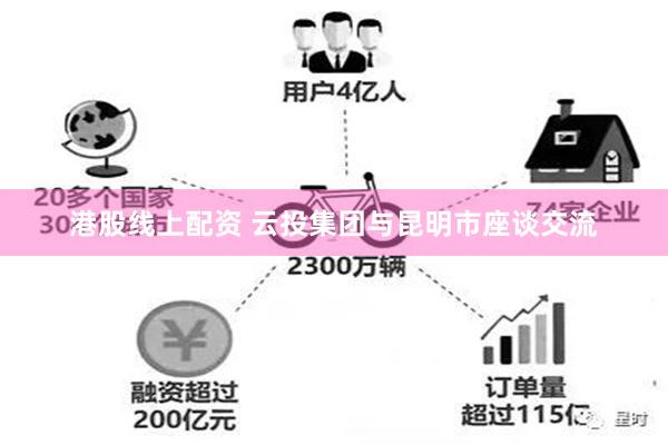 港股线上配资 云投集团与昆明市座谈交流