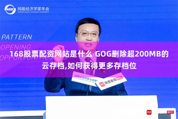 168股票配资网站是什么 GOG删除超200MB的云存档,如何获得更多存档位