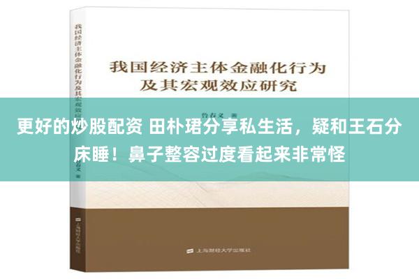 更好的炒股配资 田朴珺分享私生活，疑和王石分床睡！鼻子整容过度看起来非常怪