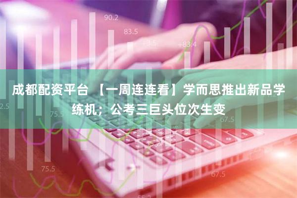 成都配资平台 【一周连连看】学而思推出新品学练机；公考三巨头位次生变