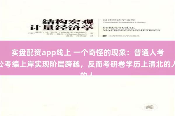 实盘配资app线上 一个奇怪的现象：普通人考公考编上岸实现阶层跨越，反而考研卷学历上清北的人