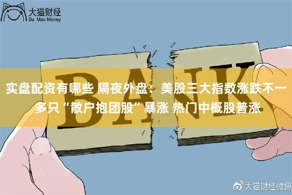 实盘配资有哪些 隔夜外盘：美股三大指数涨跌不一 多只“散户抱团股”暴涨 热门中概股普涨