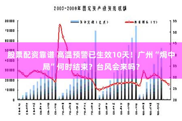 股票配资靠谱 高温预警已生效10天！广州“焗中局”何时结束？台风会来吗？