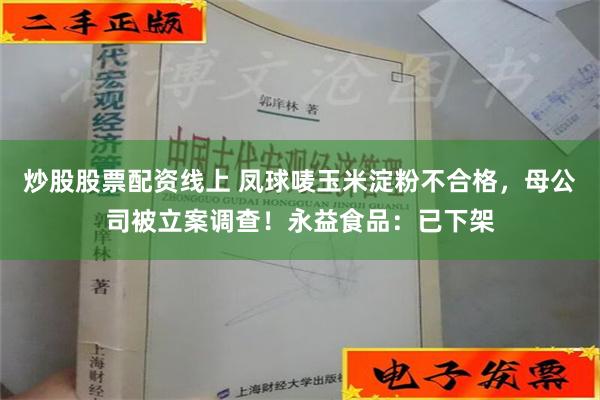 炒股股票配资线上 凤球唛玉米淀粉不合格，母公司被立案调查！永益食品：已下架