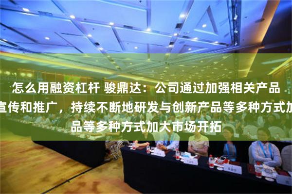 怎么用融资杠杆 骏鼎达：公司通过加强相关产品领域的业务宣传和推广，持续不断地研发与创新产品等多种方式加大市场开拓