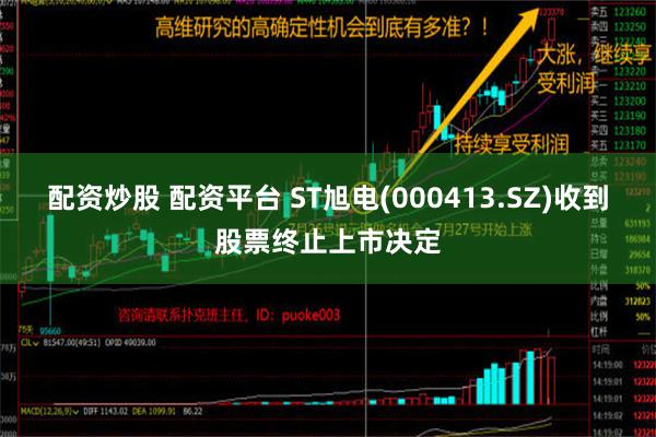 配资炒股 配资平台 ST旭电(000413.SZ)收到股票终止上市决定