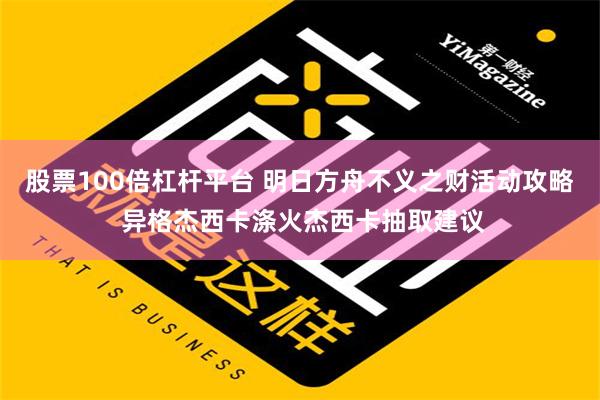 股票100倍杠杆平台 明日方舟不义之财活动攻略 异格杰西卡涤火杰西卡抽取建议