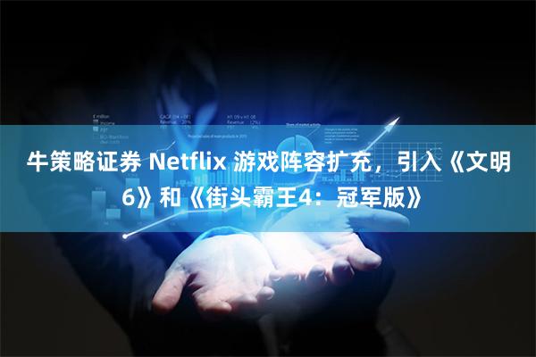 牛策略证券 Netflix 游戏阵容扩充，引入《文明 6》和《街头霸王4：冠军版》