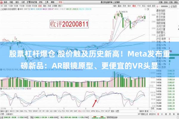 股票杠杆爆仓 股价触及历史新高！Meta发布重磅新品：AR眼镜原型、更便宜的VR头显