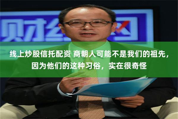 线上炒股信托配资 商朝人可能不是我们的祖先，因为他们的这种习俗，实在很奇怪