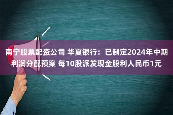 南宁股票配资公司 华夏银行：已制定2024年中期利润分配预案 每10股派发现金股利人民币1元