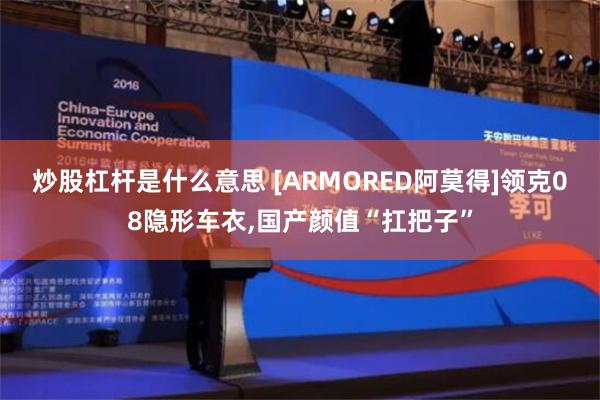 炒股杠杆是什么意思 [ARMORED阿莫得]领克08隐形车衣,国产颜值“扛把子”