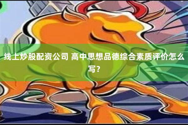 线上炒股配资公司 高中思想品德综合素质评价怎么写？