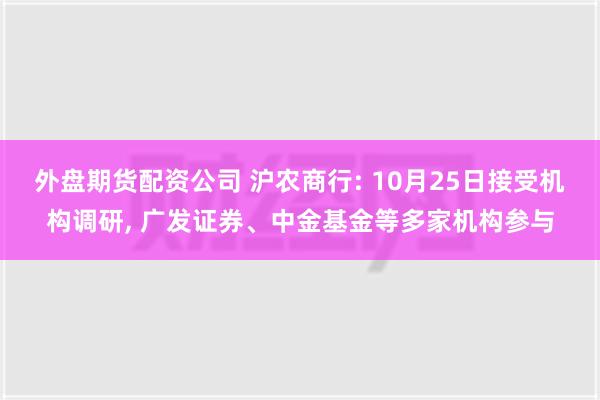 外盘期货配资公司 沪农商行: 10月25日接受机构调研, 广发证券、中金基金等多家机构参与