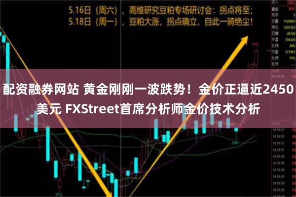 配资融券网站 黄金刚刚一波跌势！金价正逼近2450美元 FXStreet首席分析师金价技术分析