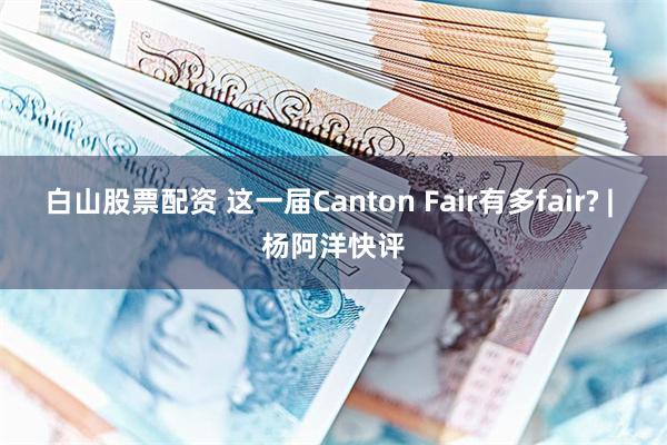 白山股票配资 这一届Canton Fair有多fair? | 杨阿洋快评