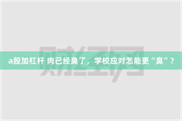 a股加杠杆 肉已经臭了，学校应对怎能更“臭”？