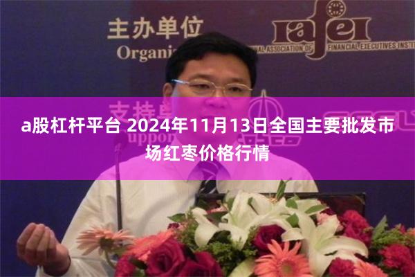 a股杠杆平台 2024年11月13日全国主要批发市场红枣价格行情