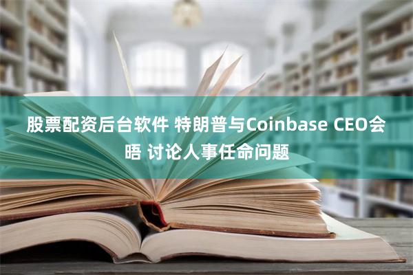 股票配资后台软件 特朗普与Coinbase CEO会晤 讨论人事任命问题