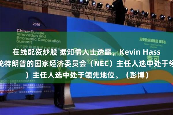 在线配资炒股 据知情人士透露，Kevin Hassett在美国当选总统特朗普的国家经济委员会（NEC）主任人选中处于领先地位。（彭博）