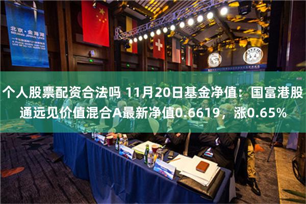 个人股票配资合法吗 11月20日基金净值：国富港股通远见价值混合A最新净值0.6619，涨0.65%