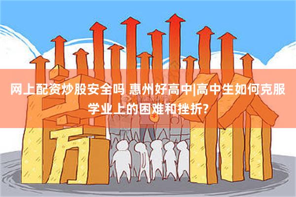 网上配资炒股安全吗 惠州好高中|高中生如何克服学业上的困难和挫折?