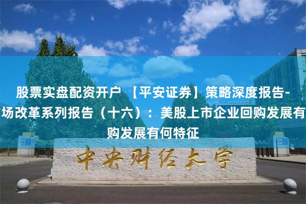 股票实盘配资开户 【平安证券】策略深度报告-资本市场改革系列报告（十六）：美股上市企业回购发展有何特征