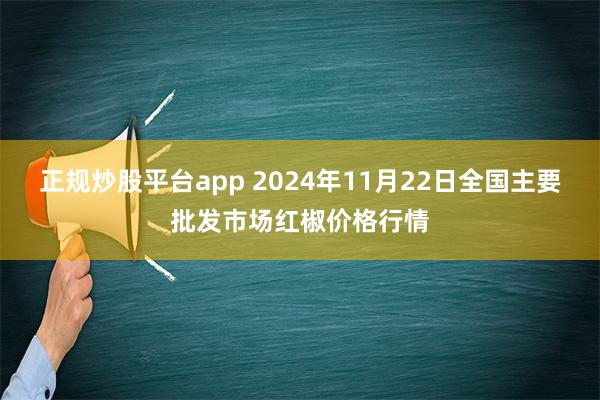 正规炒股平台app 2024年11月22日全国主要批发市场红椒价格行情