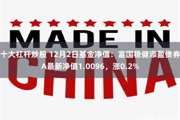 十大杠杆炒股 12月2日基金净值：富国稳健添盈债券A最新净值1.0096，涨0.2%