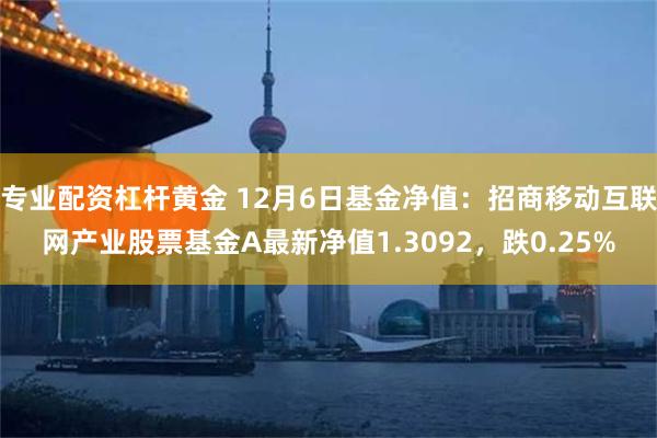 专业配资杠杆黄金 12月6日基金净值：招商移动互联网产业股票基金A最新净值1.3092，跌0.25%