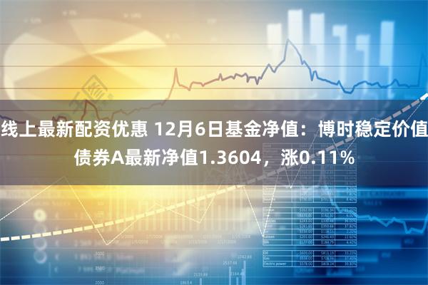 线上最新配资优惠 12月6日基金净值：博时稳定价值债券A最新净值1.3604，涨0.11%