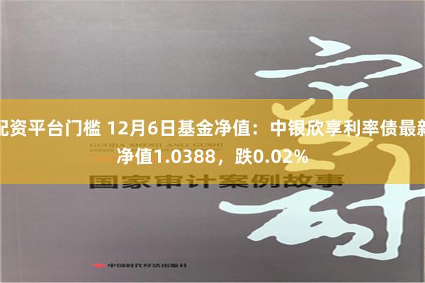 配资平台门槛 12月6日基金净值：中银欣享利率债最新净值1.0388，跌0.02%