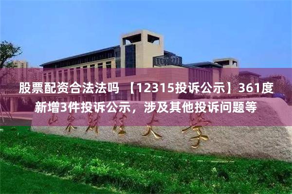 股票配资合法法吗 【12315投诉公示】361度新增3件投诉公示，涉及其他投诉问题等