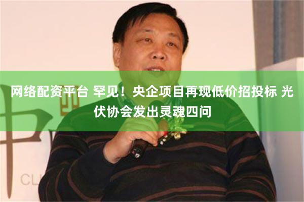 网络配资平台 罕见！央企项目再现低价招投标 光伏协会发出灵魂四问