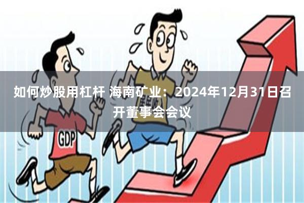 如何炒股用杠杆 海南矿业：2024年12月31日召开董事会会议