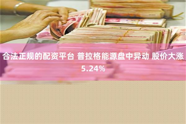 合法正规的配资平台 普拉格能源盘中异动 股价大涨5.24%