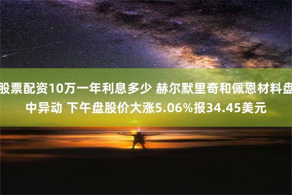 股票配资10万一年利息多少 赫尔默里奇和佩恩材料盘中异动 下午盘股价大涨5.06%报34.45美元