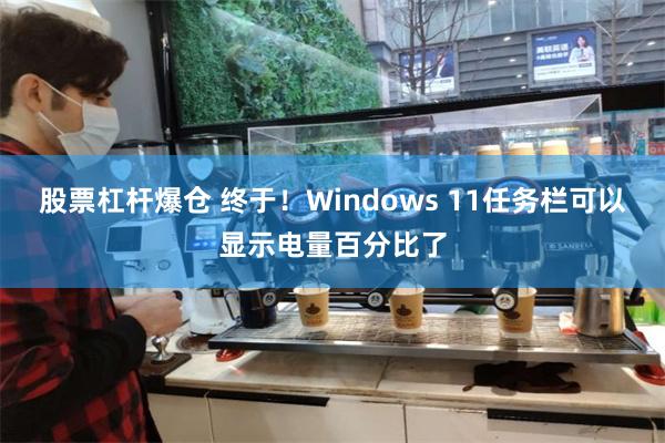 股票杠杆爆仓 终于！Windows 11任务栏可以显示电量百分比了